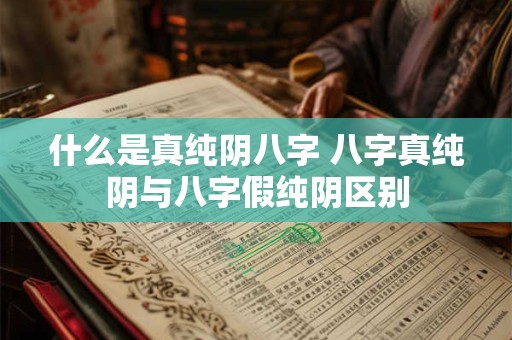 什么是真纯阴八字 八字真纯阴与八字假纯阴区别 什么是真纯阴八字 八字真纯阴与八字假纯阴区别