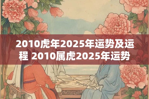 2010虎年2025年运势及运程 2010属虎2025年运势及运程每月运程