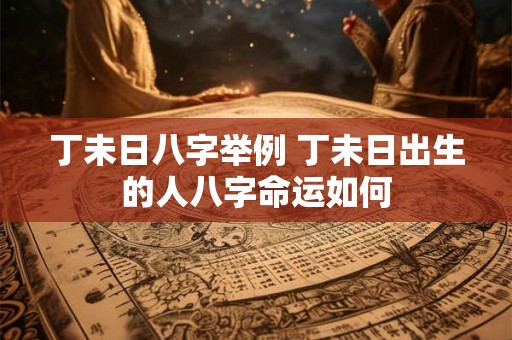 丁未日八字举例 丁未日出生的人八字命运如何