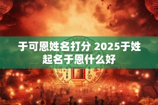 于可恩姓名打分 2025于姓起名于恩什么好