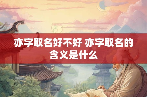 亦字取名好不好 亦字取名的含义是什么