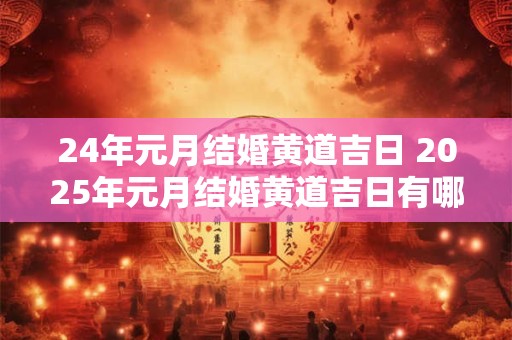 24年元月结婚黄道吉日 2025年元月结婚黄道吉日有哪些