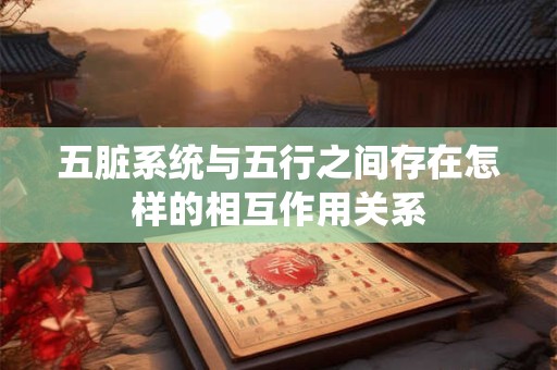 五脏系统与五行之间存在怎样的相互作用关系