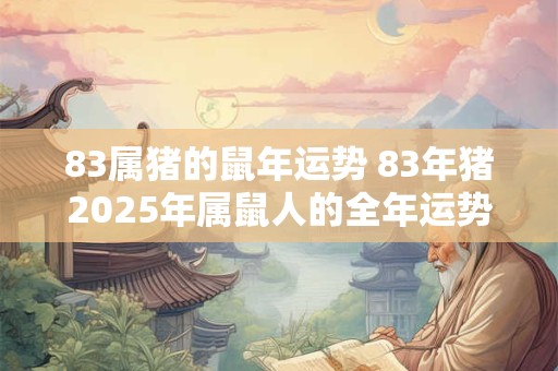 83属猪的鼠年运势 83年猪2025年属鼠人的全年运势