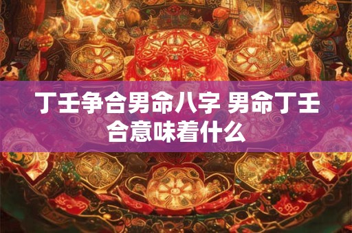 丁壬争合男命八字 男命丁壬合意味着什么