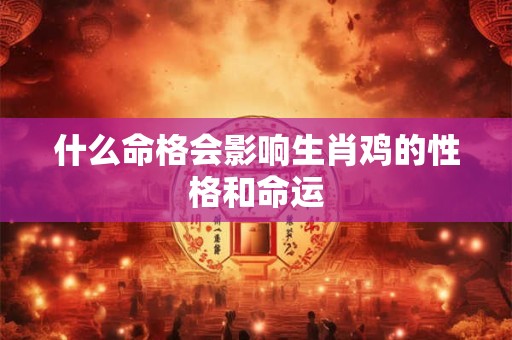什么命格会影响生肖鸡的性格和命运