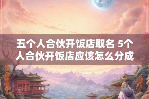 五个人合伙开饭店取名 5个人合伙开饭店应该怎么分成