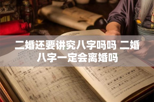 二婚还要讲究八字吗吗 二婚八字一定会离婚吗