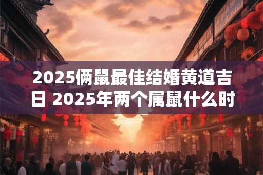 2025俩鼠最佳结婚黄道吉日 2025年两个属鼠什么时候结婚好
