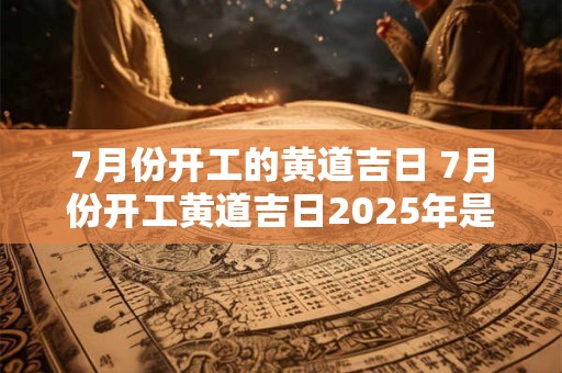 7月份开工的黄道吉日 7月份开工黄道吉日2025年是哪一天