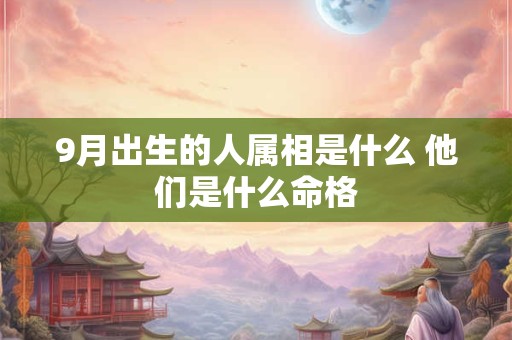 9月出生的人属相是什么 他们是什么命格