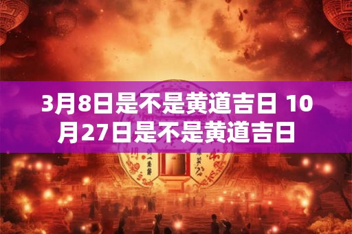 3月8日是不是黄道吉日 10月27日是不是黄道吉日