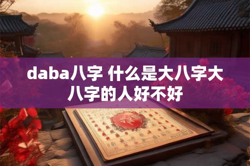 daba八字 什么是大八字大八字的人好不好