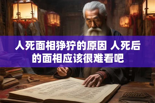 人死面相狰狞的原因 人死后的面相应该很难看吧