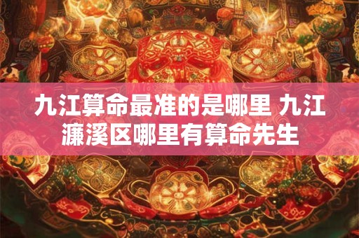 九江算命最准的是哪里 九江濂溪区哪里有算命先生