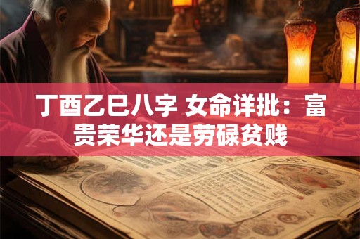 丁酉乙巳八字 女命详批：富贵荣华还是劳碌贫贱