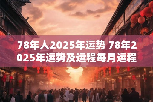 78年人2025年运势 78年2025年运势及运程每月运程