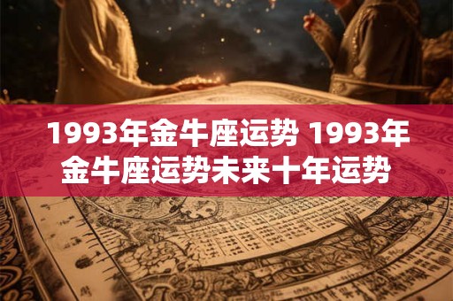 1993年金牛座运势 1993年金牛座运势未来十年运势
