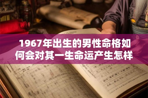 1967年出生的男性命格如何会对其一生命运产生怎样的影响