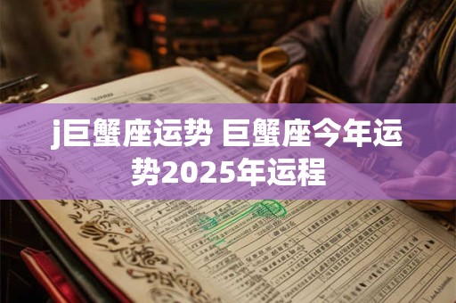 j巨蟹座运势 巨蟹座今年运势2025年运程