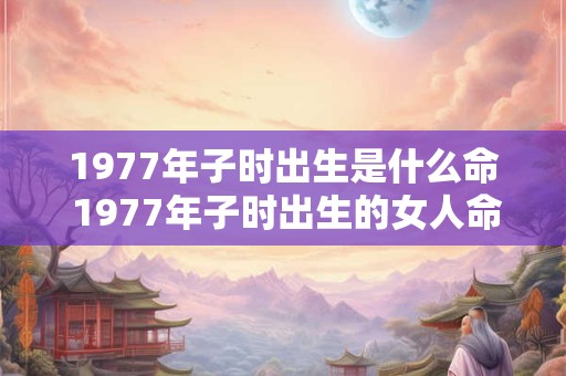 1977年子时出生是什么命 1977年子时出生的女人命运如何