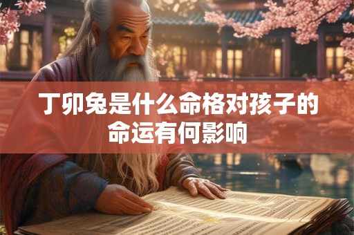 丁卯兔是什么命格对孩子的命运有何影响