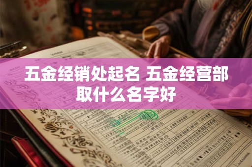 五金经销处起名 五金经营部取什么名字好