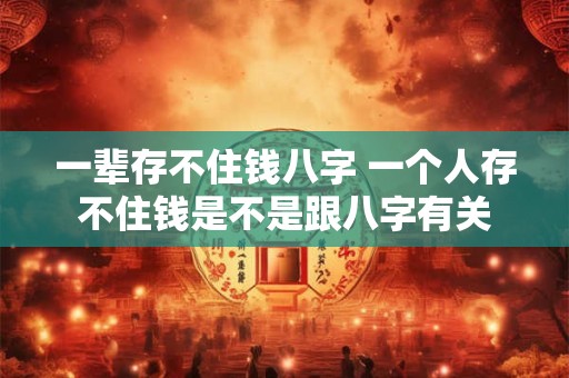 一辈存不住钱八字 一个人存不住钱是不是跟八字有关