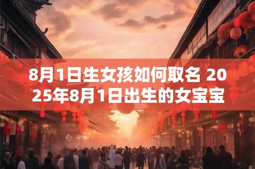 8月1日生女孩如何取名 2025年8月1日出生的女宝宝取名