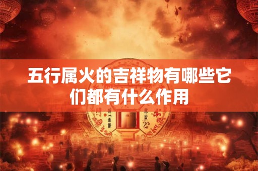 五行属火的吉祥物有哪些它们都有什么作用