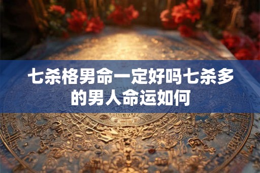 七杀格男命一定好吗七杀多的男人命运如何