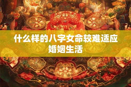 什么样的八字女命较难适应婚姻生活