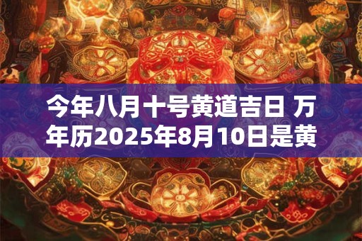 今年八月十号黄道吉日 万年历2025年8月10日是黄道吉日吗