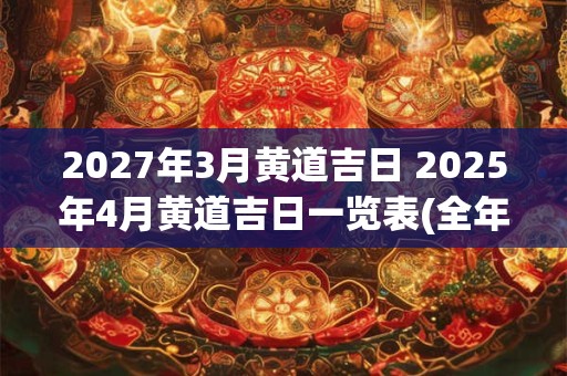 2027年3月黄道吉日 2025年4月黄道吉日一览表(全年)