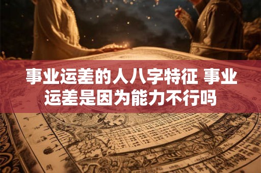事业运差的人八字特征 事业运差是因为能力不行吗