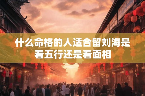 什么命格的人适合留刘海是看五行还是看面相