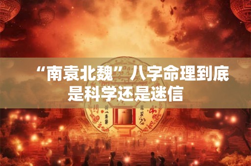 “南袁北魏”八字命理到底是科学还是迷信