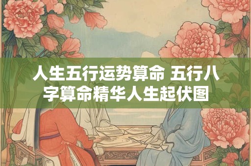 人生五行运势算命 五行八字算命精华人生起伏图