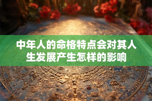 中年人的命格特点会对其人生发展产生怎样的影响