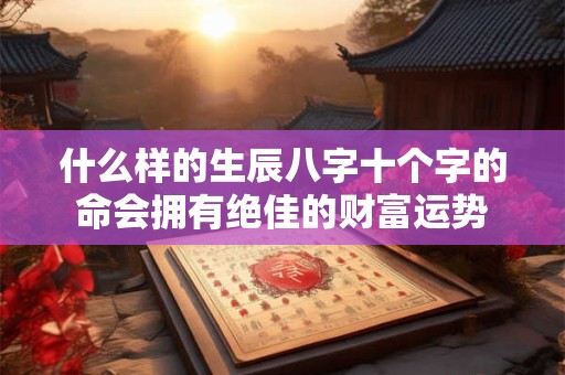 什么样的生辰八字十个字的命会拥有绝佳的财富运势