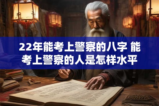 22年能考上警察的八字 能考上警察的人是怎样水平