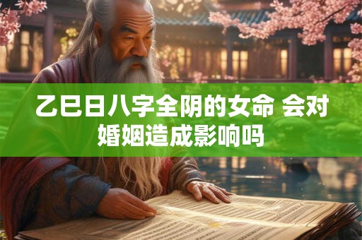 乙巳日八字全阴的女命 会对婚姻造成影响吗