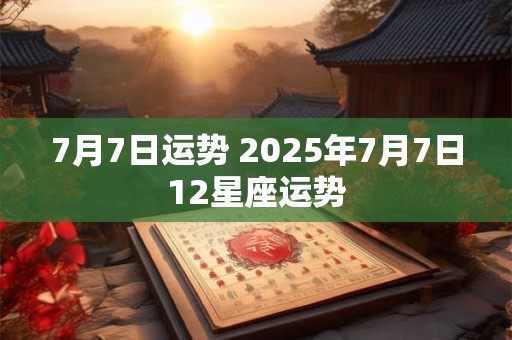 7月7日运势 2025年7月7日12星座运势