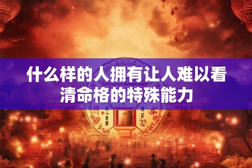 什么样的人拥有让人难以看清命格的特殊能力