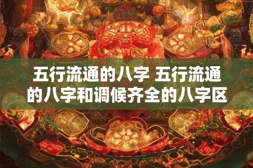 五行流通的八字 五行流通的八字和调候齐全的八字区别