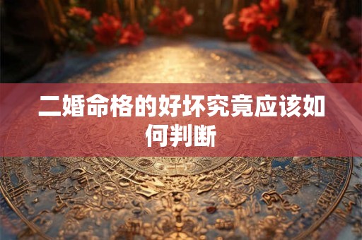 二婚命格的好坏究竟应该如何判断