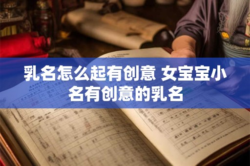 乳名怎么起有创意 女宝宝小名有创意的乳名 乳名怎么起有创意 女宝宝小名有创意的乳名