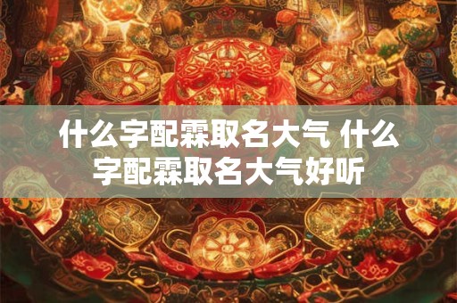 什么字配霖取名大气 什么字配霖取名大气好听