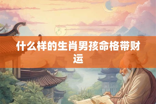 什么样的生肖男孩命格带财运