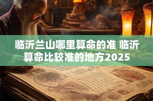 临沂兰山哪里算命的准 临沂算命比较准的地方2025